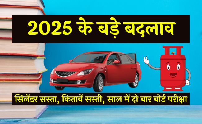 2025 के बड़े बदलाव : सिलेंडर सस्ता, किताबें सस्ती, बोर्ड परीक्षा दो बार